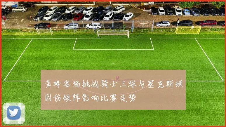 黄蜂客场挑战骑士三球与塞克斯顿因伤缺阵影响比赛走势