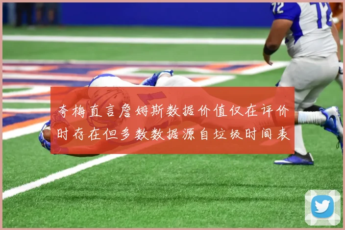 夸梅直言詹姆斯数据价值仅在评价时存在但多数数据源自垃圾时间表现