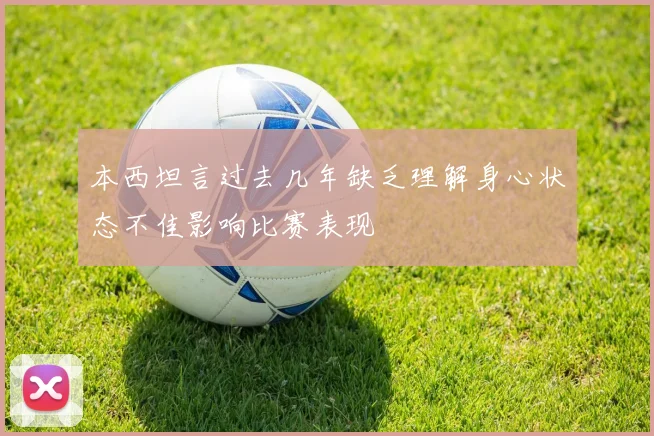 本西坦言过去几年缺乏理解身心状态不佳影响比赛表现