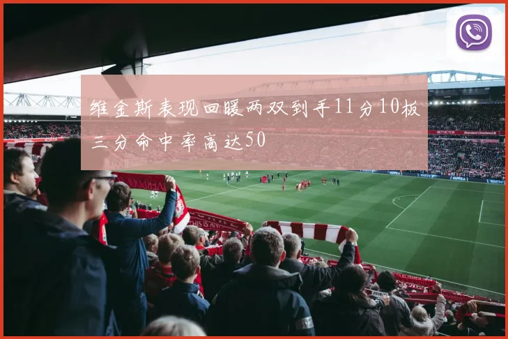 维金斯表现回暖两双到手11分10板三分命中率高达50