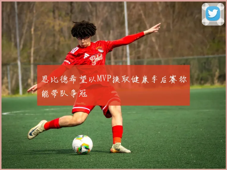 恩比德希望以MVP换取健康季后赛称能带队争冠