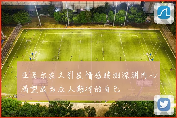 亚马尔发文引发情感猜测深渊内心渴望成为众人期待的自己