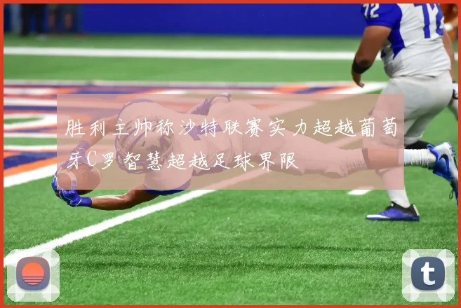 胜利主帅称沙特联赛实力超越葡萄牙C罗智慧超越足球界限
