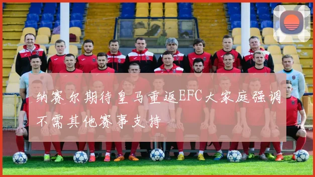 纳赛尔期待皇马重返EFC大家庭强调不需其他赛事支持