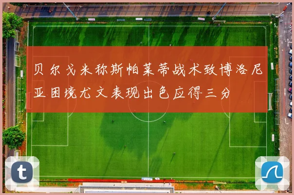 贝尔戈米称斯帕莱蒂战术致博洛尼亚困境尤文表现出色应得三分