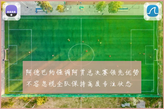 阿德巴约强调阿贾总决赛领先优势不容忽视全队保持高度专注状态