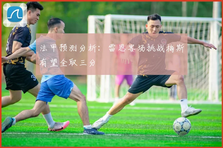 法甲预测分析：雷恩客场挑战梅斯有望全取三分