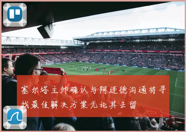 塞尔塔主帅确认与阿连德沟通将寻找最佳解决方案无论其去留