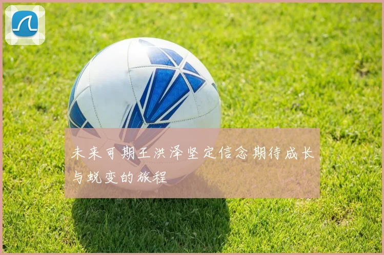 未来可期王洪泽坚定信念期待成长与蜕变的旅程