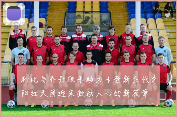 科比与乔丹联手助力卡登新生代夕阳红天团迎来激动人心的新篇章