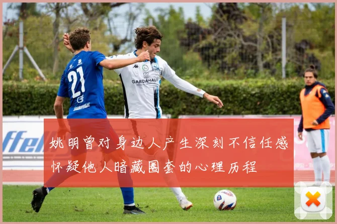 姚明曾对身边人产生深刻不信任感怀疑他人暗藏圈套的心理历程