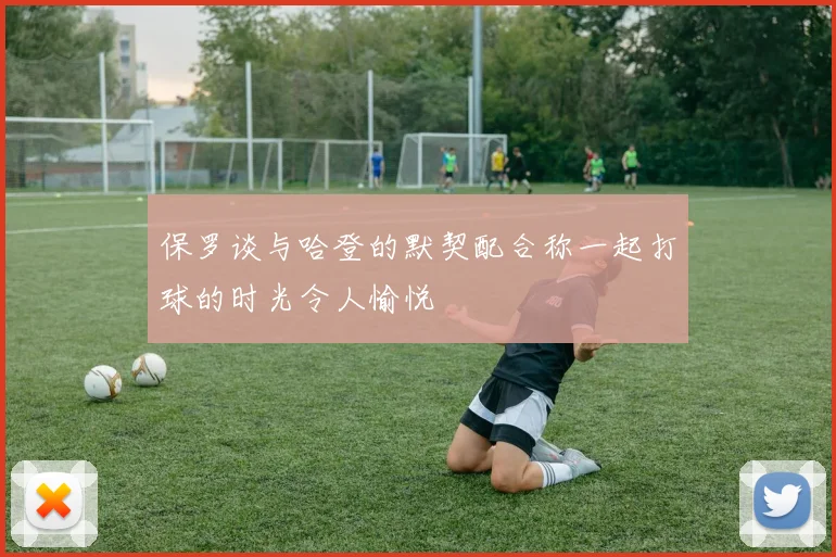 保罗谈与哈登的默契配合称一起打球的时光令人愉悦