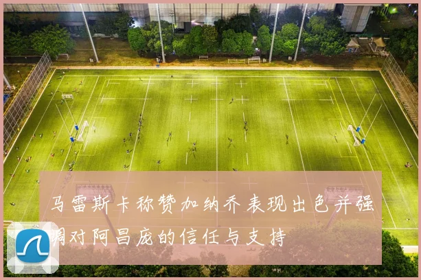 马雷斯卡称赞加纳乔表现出色并强调对阿昌庞的信任与支持