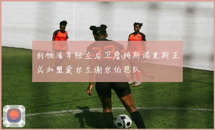 利物浦年轻左后卫詹姆斯诺里斯正式加盟爱尔兰谢尔伯恩队