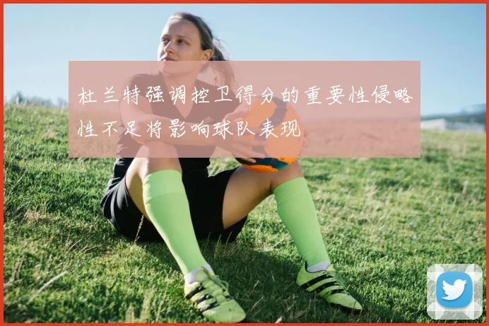 杜兰特强调控卫得分的重要性侵略性不足将影响球队表现
