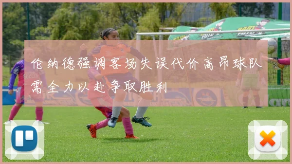 伦纳德强调客场失误代价高昂球队需全力以赴争取胜利