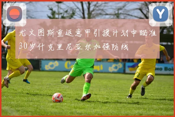 尤文图斯重返意甲引援计划中瞄准30岁什克里尼亚尔加强防线