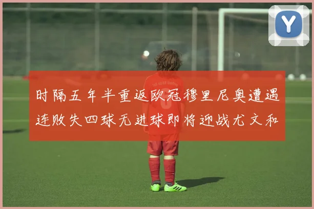 时隔五年半重返欧冠穆里尼奥遭遇连败失四球无进球即将迎战尤文和皇马