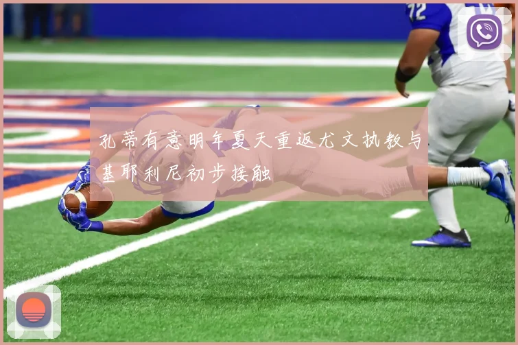孔蒂有意明年夏天重返尤文执教与基耶利尼初步接触