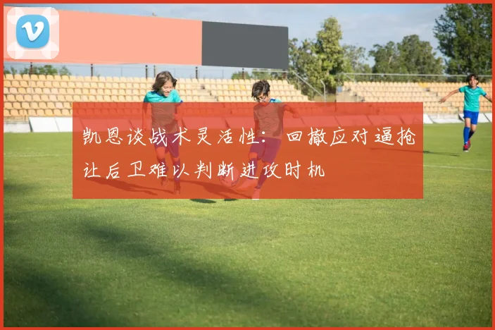 凯恩谈战术灵活性：回撤应对逼抢让后卫难以判断进攻时机