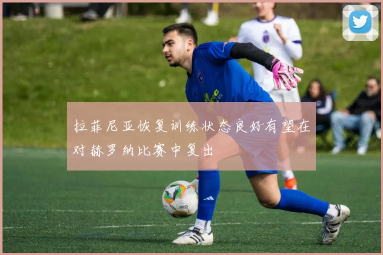 拉菲尼亚恢复训练状态良好有望在对赫罗纳比赛中复出
