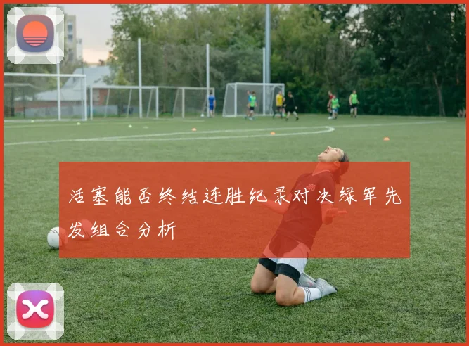 活塞能否终结连胜纪录对决绿军先发组合分析