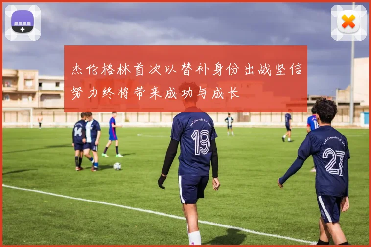 杰伦格林首次以替补身份出战坚信努力终将带来成功与成长