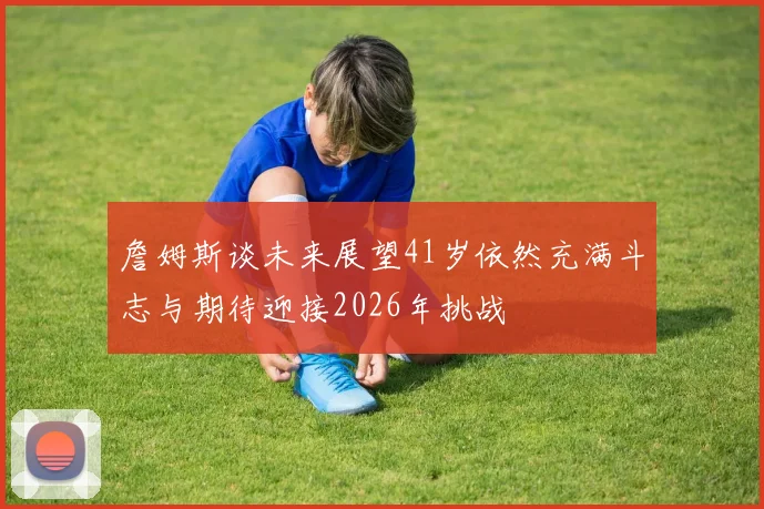 詹姆斯谈未来展望41岁依然充满斗志与期待迎接2026年挑战