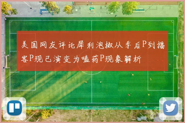 美国网友评论犀利泡椒从季后P到播客P现已演变为嗑药P现象解析