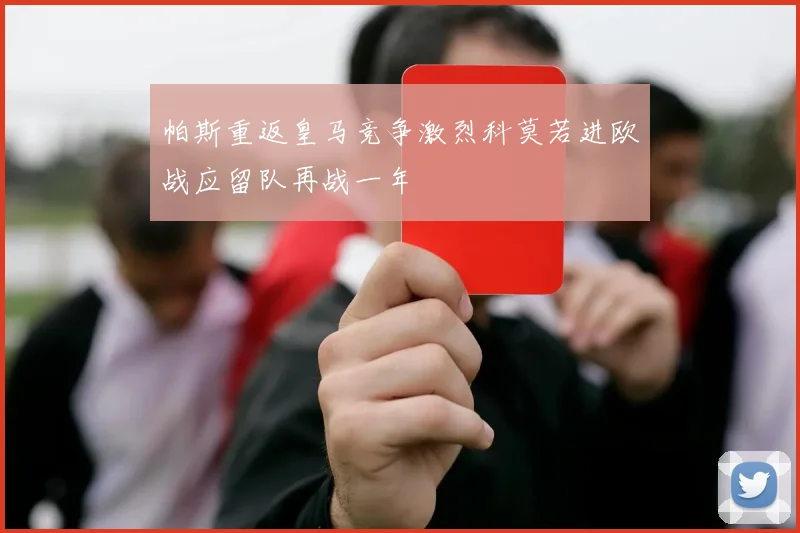 帕斯重返皇马竞争激烈科莫若进欧战应留队再战一年