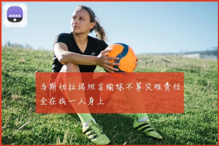 马斯切拉诺坦言输球不算灾难责任全在我一人身上