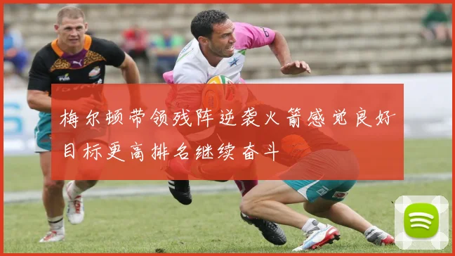 梅尔顿带领残阵逆袭火箭感觉良好目标更高排名继续奋斗