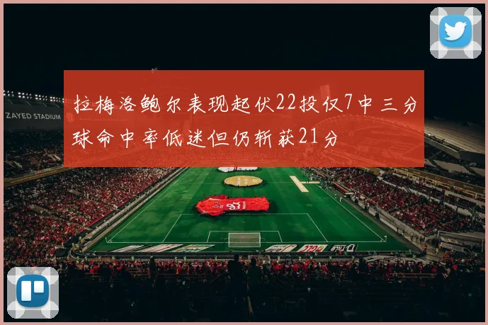 拉梅洛鲍尔表现起伏22投仅7中三分球命中率低迷但仍斩获21分