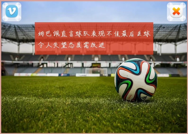 姆巴佩直言球队表现不佳最后丢球令人失望态度需改进