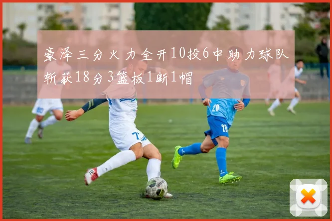 豪泽三分火力全开10投6中助力球队斩获18分3篮板1断1帽