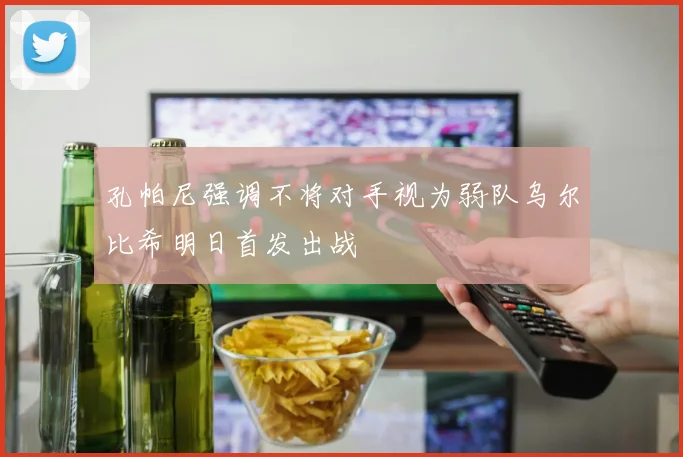 孔帕尼强调不将对手视为弱队乌尔比希明日首发出战