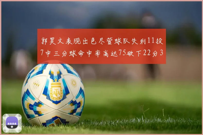 郭昊文表现出色尽管球队失利11投7中三分球命中率高达75砍下22分3篮板3助攻