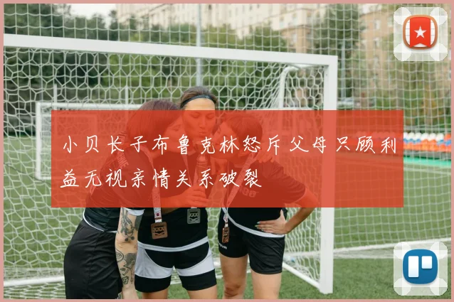 小贝长子布鲁克林怒斥父母只顾利益无视亲情关系破裂