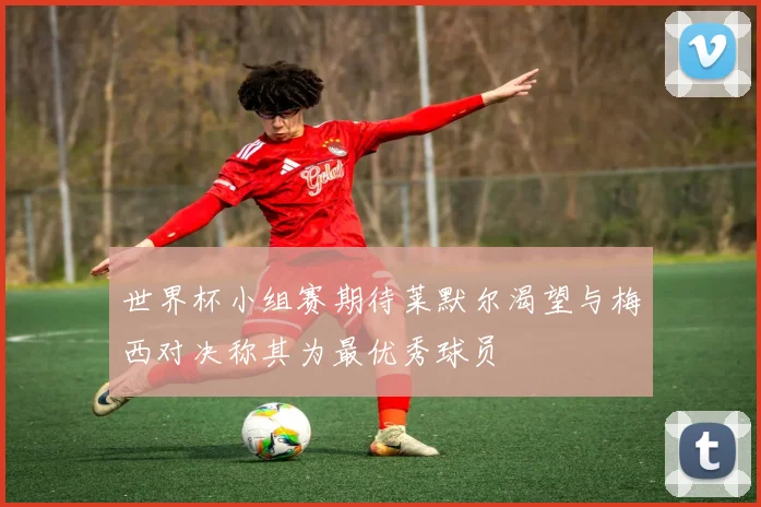 世界杯小组赛期待莱默尔渴望与梅西对决称其为最优秀球员