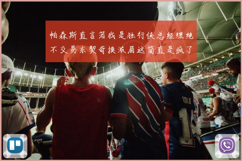 帕森斯直言若我是独行侠总经理绝不交易东契奇换浓眉这简直是疯了