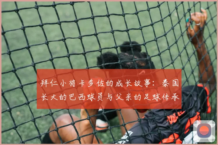 拜仁小将卡多佐的成长故事：泰国长大的巴西球员与父亲的足球传承