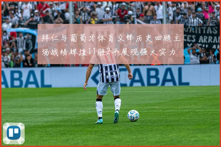 拜仁与葡萄牙体育交锋历史回顾主场战绩辉煌11胜2平展现强大实力