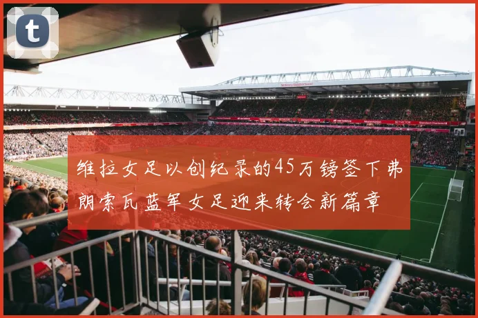 维拉女足以创纪录的45万镑签下弗朗索瓦蓝军女足迎来转会新篇章