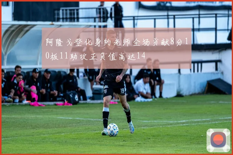 阿隆戈登化身约老师全场贡献8分10板11助攻正负值高达14