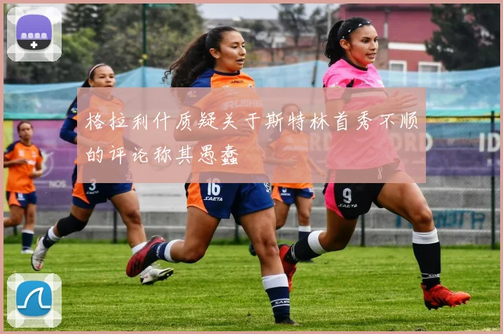 格拉利什质疑关于斯特林首秀不顺的评论称其愚蠢