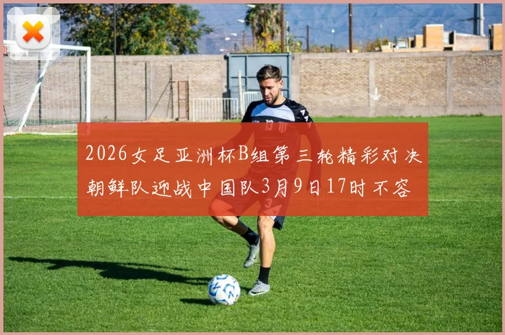 2026女足亚洲杯B组第三轮精彩对决朝鲜队迎战中国队3月9日17时不容错过