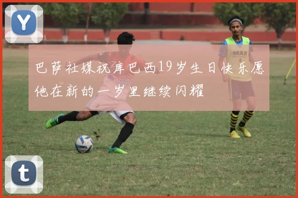 巴萨社媒祝库巴西19岁生日快乐愿他在新的一岁里继续闪耀
