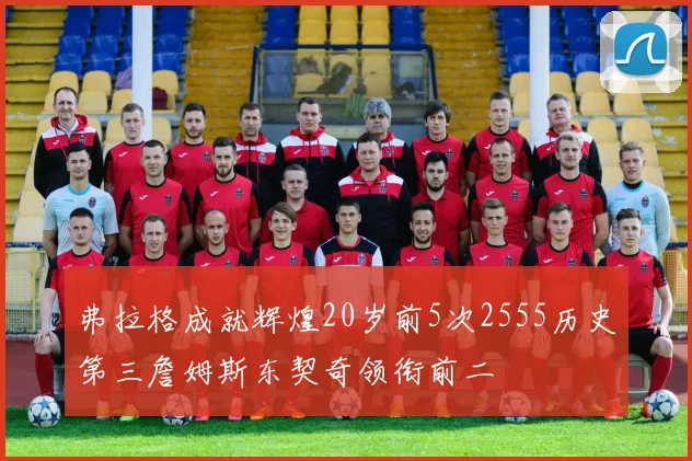 弗拉格成就辉煌20岁前5次2555历史第三詹姆斯东契奇领衔前二